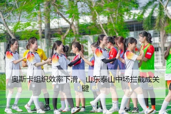 奥斯卡组织效率下滑，山东泰山中场拦截成关键 - yaxin