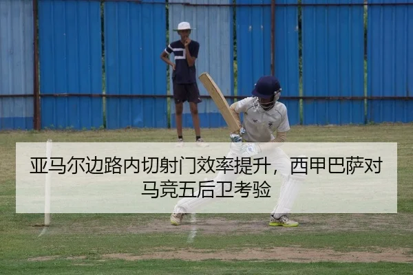 亚马尔边路内切射门效率提升，西甲巴萨对马竞五后卫考验
